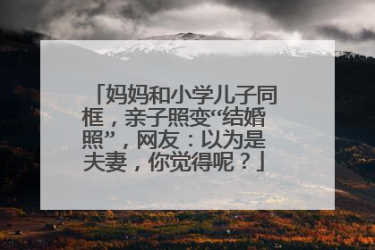 妈妈和小学儿子同框，亲子照变“结婚照”，网友：以为是夫妻，你觉得呢？