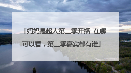 妈妈是超人第三季开播 在哪可以看,第三季嘉宾都有谁