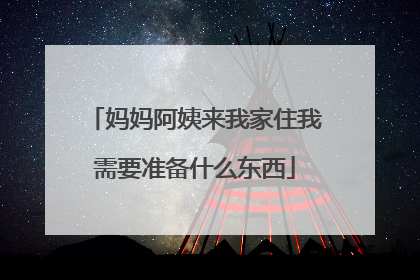 妈妈阿姨来我家住我需要准备什么东西