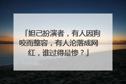 妲己扮演者，有人因狗咬而整容，有人沦落成网红，谁过得最惨？