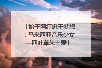 始于网红忠于梦想：马来西亚音乐少女——四叶草朱主爱