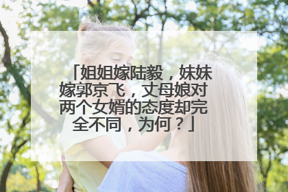 姐姐嫁陆毅，妹妹嫁郭京飞，丈母娘对两个女婿的态度却完全不同，为何？