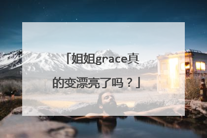 姐姐grace真的变漂亮了吗?