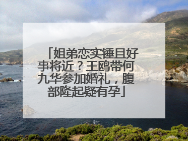 姐弟恋实锤且好事将近?王鸥带何九华参加婚礼,腹部隆起疑有孕