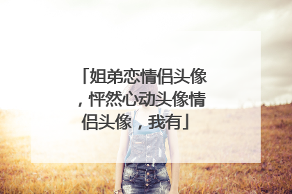 姐弟恋情侣头像,怦然心动头像情侣头像,我有