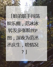 姐弟联手闯荡娱乐圈，范冰冰转发多张粉丝P图，深夜为范丞丞庆生，啥情况？