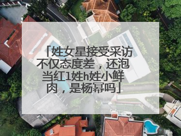 姓女星接受采访不仅态度差，还泡当红l姓h姓小鲜肉，是杨幂吗