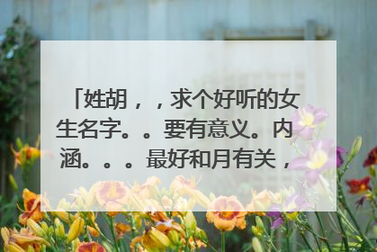 姓胡，，求个好听的女生名字。。要有意义。内涵。。。最好和月有关，月的谐音也行。。。读音是yue就行