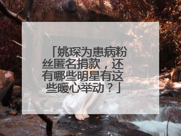 姚琛为患病粉丝匿名捐款,还有哪些明星有这些暖心举动?