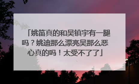 姚笛真的和吴镇宇有一腿吗？姚迪那么漂亮吴那么恶心真的吗！太受不了了