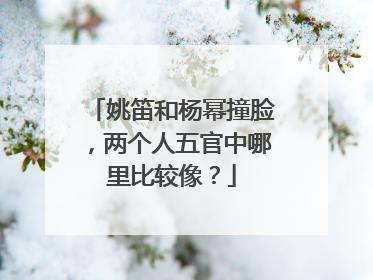 姚笛和杨幂撞脸,两个人五官中哪里比较像?