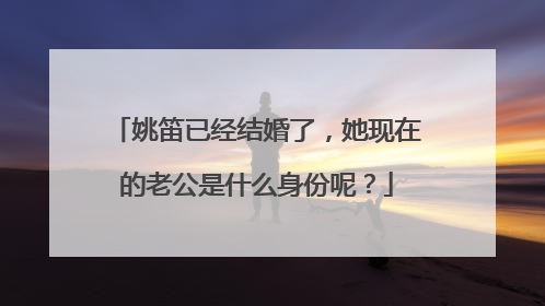 姚笛已经结婚了，她现在的老公是什么身份呢？