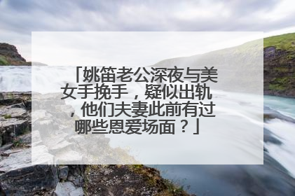 姚笛老公深夜与美女手挽手，疑似出轨，他们夫妻此前有过哪些恩爱场面？