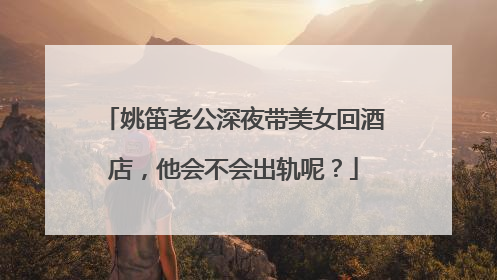 姚笛老公深夜带美女回酒店，他会不会出轨呢？