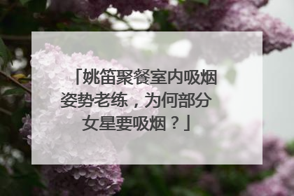 姚笛聚餐室内吸烟姿势老练，为何部分女星要吸烟？