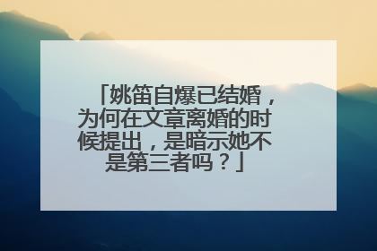 姚笛自爆已结婚，为何在文章离婚的时候提出，是暗示她不是第三者吗？