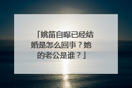 姚笛自曝已经结婚是怎么回事？她的老公是谁？