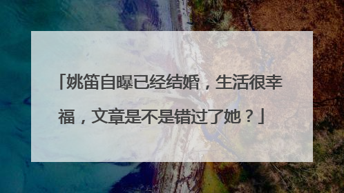 姚笛自曝已经结婚，生活很幸福，文章是不是错过了她？