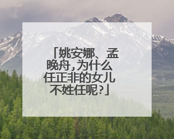 姚安娜、孟晚舟,为什么任正非的女儿不姓任呢?