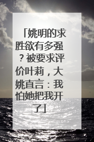 姚明的求胜欲有多强？被要求评价叶莉，大姚直言：我怕她把我开了