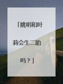 姚明和叶莉会生二胎吗？