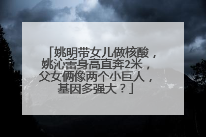 姚明带女儿做核酸，姚沁蕾身高直奔2米，父女俩像两个小巨人，基因多强大？