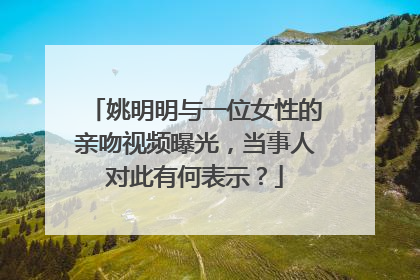 姚明明与一位女性的亲吻视频曝光，当事人对此有何表示？