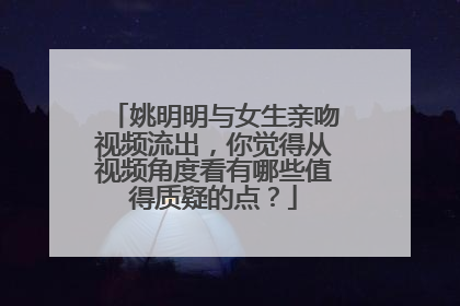姚明明与女生亲吻视频流出，你觉得从视频角度看有哪些值得质疑的点？