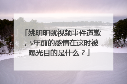 姚明明就视频事件道歉,5年前的感情在这时被曝光目的是什么?