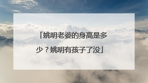 姚明老婆的身高是多少?姚明有孩子了没