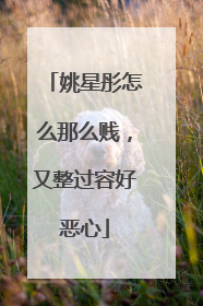 姚星彤怎么那么贱，又整过容好恶心