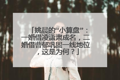 姚晨的“小算盘”：一婚借凌潇肃成名，二婚借曹郁巩固一线地位，这是为何？