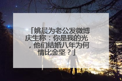 姚晨为老公发微博庆生称:你是我的光,他们结婚八年为何情比金坚?