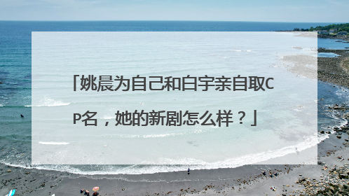 姚晨为自己和白宇亲自取CP名，她的新剧怎么样？