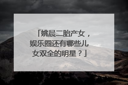 姚晨二胎产女,娱乐圈还有哪些儿女双全的明星?
