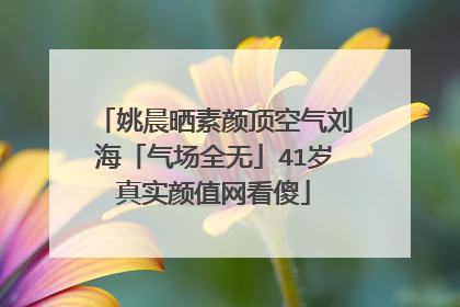 姚晨晒素颜顶空气刘海「气场全无」41岁真实颜值网看傻