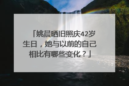 姚晨晒旧照庆42岁生日，她与以前的自己相比有哪些变化？