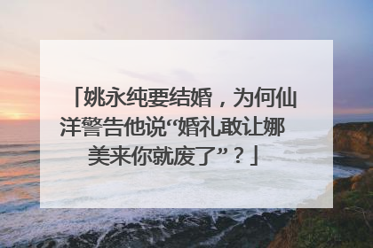 姚永纯要结婚，为何仙洋警告他说“婚礼敢让娜美来你就废了”？