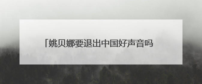 姚贝娜要退出中国好声音吗 姚贝娜为什么退赛退出好声音