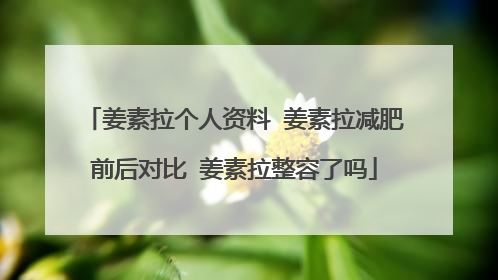 姜素拉个人资料 姜素拉减肥前后对比 姜素拉整容了吗