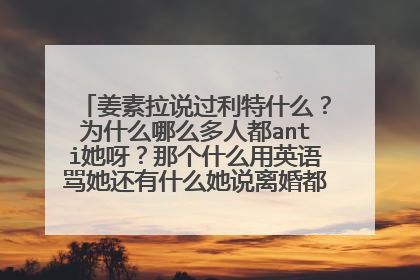 姜素拉说过利特什么?为什么哪么多人都anti她呀?那个什么用英语骂她还有什么她说离婚都是怎么会事?
