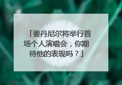 姜丹尼尔将举行首场个人演唱会，你期待他的表现吗？