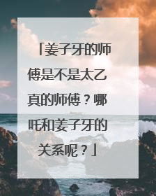 姜子牙的师傅是不是太乙真的师傅?哪吒和姜子牙的关系呢?