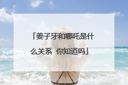 姜子牙和哪吒是什么关系 你知道吗