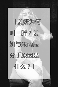 姜妍为何叫二胖？姜妍与朱雨辰分手原因是什么？