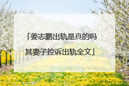 姜志鹏出轨是真的吗 其妻子控诉出轨全文