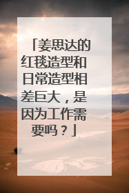 姜思达的红毯造型和日常造型相差巨大，是因为工作需要吗？