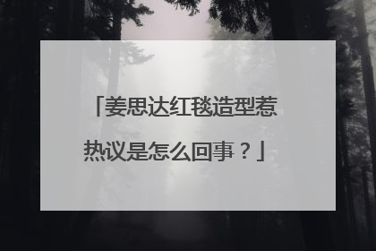 姜思达红毯造型惹热议是怎么回事？