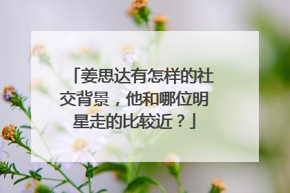 姜思达有怎样的社交背景，他和哪位明星走的比较近？