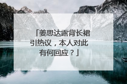 姜思达露背长裙引热议,本人对此有何回应?